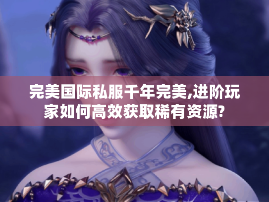 完美国际私服千年完美,进阶玩家如何高效获取稀有资源?