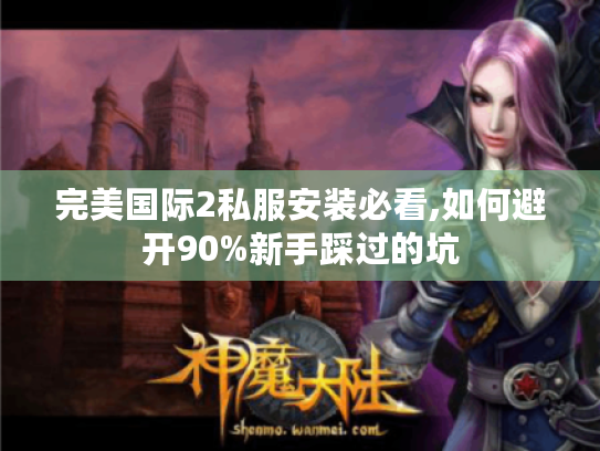 完美国际2私服安装必看,如何避开90%新手踩过的坑