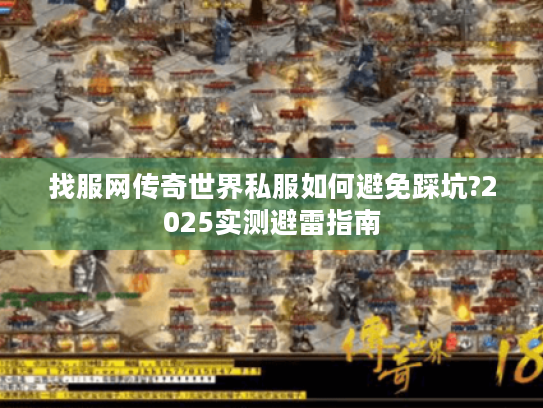 找服网传奇世界私服如何避免踩坑?2025实测避雷指南