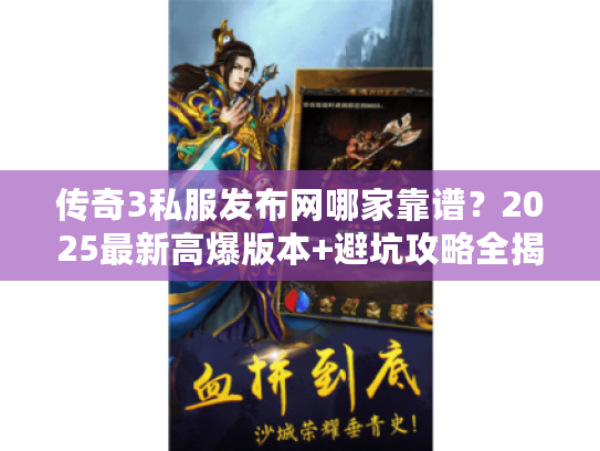 传奇3私服发布网哪家靠谱？2025最新高爆版本+避坑攻略全揭秘