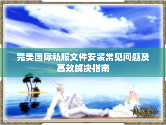 完美国际私服文件安装常见问题及高效解决指南