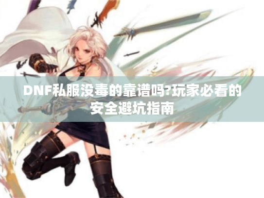 DNF私服没毒的靠谱吗?玩家必看的安全避坑指南