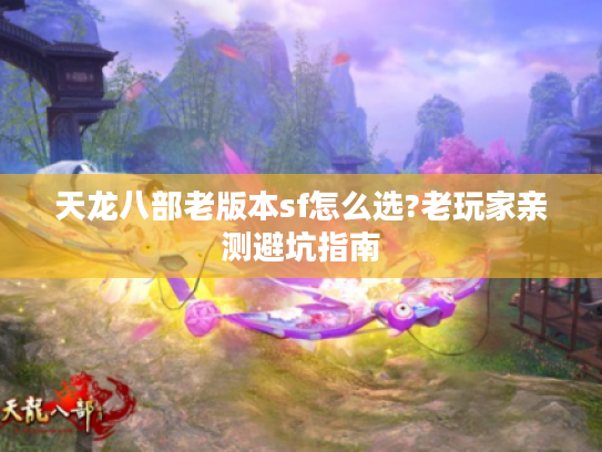 天龙八部老版本sf怎么选?老玩家亲测避坑指南
