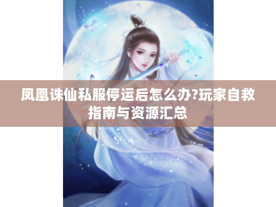 凤凰诛仙私服停运后怎么办?玩家自救指南与资源汇总