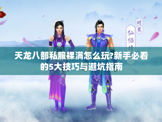 天龙八部私服裸满怎么玩?新手必看的5大技巧与避坑指南 天龙八部私服裸满怎么玩?新手必看的5大技巧与避坑指南