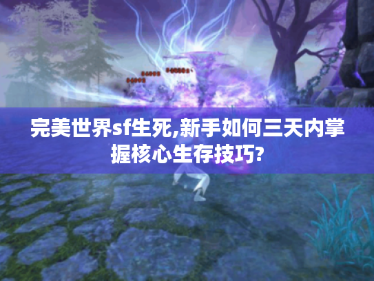 完美世界sf生死,新手如何三天内掌握核心生存技巧?