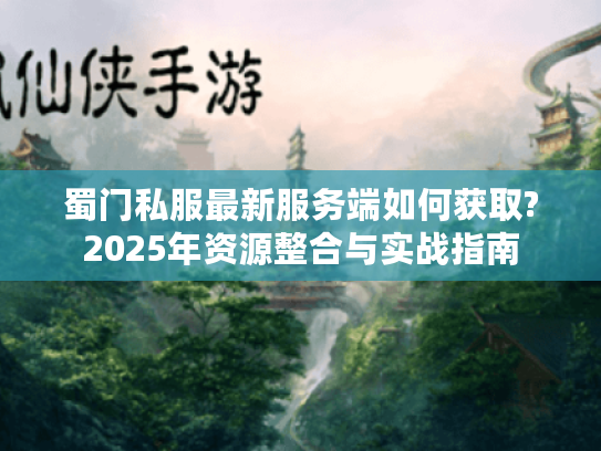 蜀门私服最新服务端如何获取?2025年资源整合与实战指南