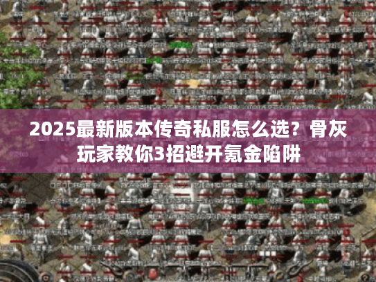 2025最新版本传奇私服怎么选？骨灰玩家教你3招避开氪金陷阱