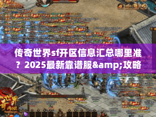 传奇世界sf开区信息汇总哪里准？2025最新靠谱服&攻略全在这！
