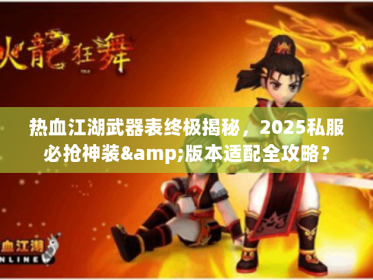 热血江湖武器表终极揭秘,2025私服必抢神装&版本适配全攻略? 热血江湖武器表终极揭秘,2025私服必抢神装&版本适配全攻略?