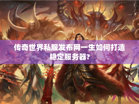 传奇世界私服发布网一生如何打造稳定服务器? 传奇世界私服发布网一生如何打造稳定服务器?