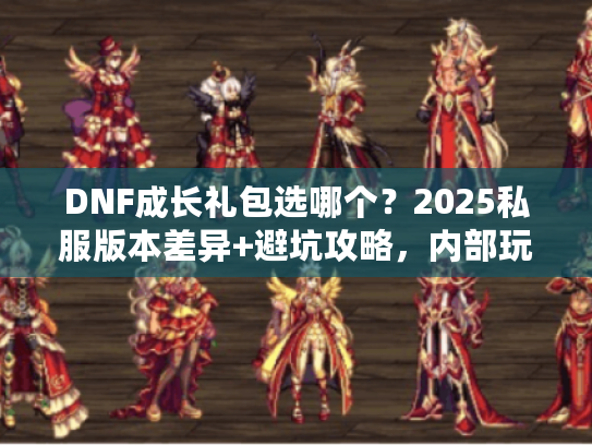 DNF成长礼包选哪个？2025私服版本差异+避坑攻略，内部玩家都在用！