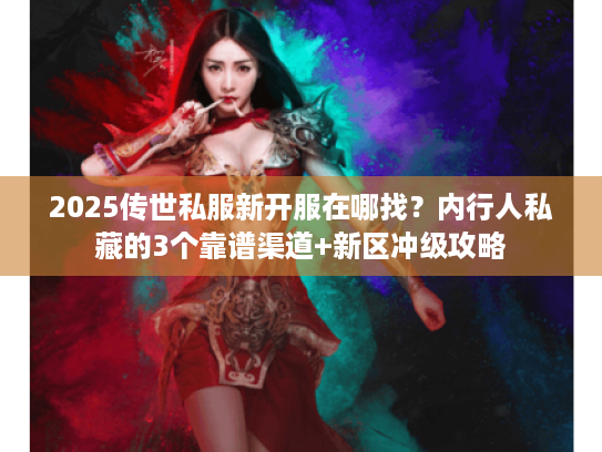 2025传世私服新开服在哪找？内行人私藏的3个靠谱渠道+新区冲级攻略