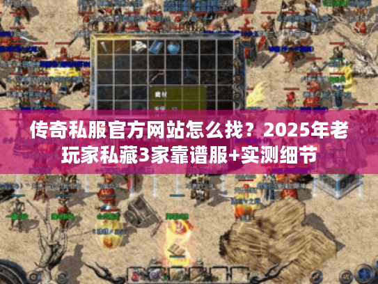 传奇私服官方网站怎么找？2025年老玩家私藏3家靠谱服+实测细节