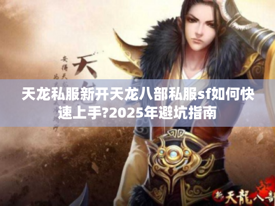 天龙私服新开天龙八部私服sf如何快速上手?2025年避坑指南