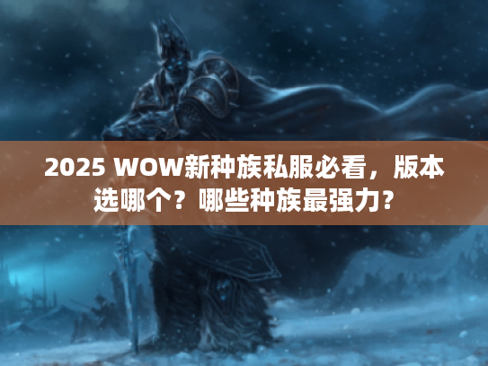 2025 WOW新种族私服必看，版本选哪个？哪些种族最强力？