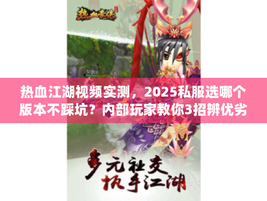 热血江湖视频实测，2025私服选哪个版本不踩坑？内部玩家教你3招辨优劣