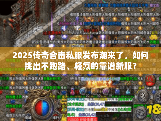 2025传奇合击私服发布潮来了，如何挑出不跑路、轻氪的靠谱新服？