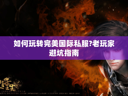 如何玩转完美国际私服?老玩家避坑指南