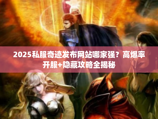 2025私服奇迹发布网站哪家强？高爆率开服+隐藏攻略全揭秘