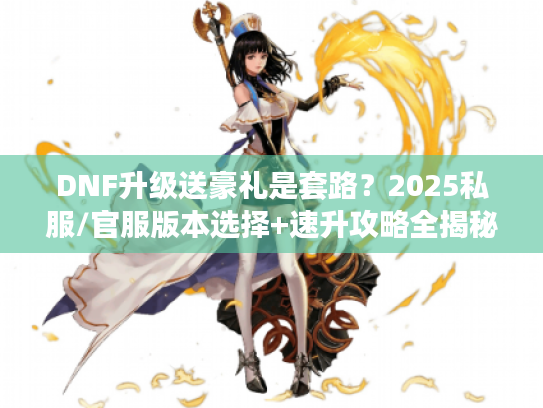 DNF升级送豪礼是套路？2025私服/官服版本选择+速升攻略全揭秘