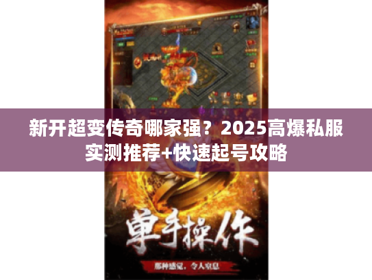 新开超变传奇哪家强？2025高爆私服实测推荐+快速起号攻略