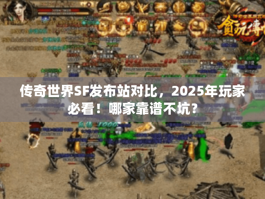 传奇世界SF发布站对比，2025年玩家必看！哪家靠谱不坑？