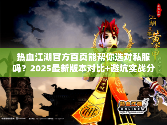 热血江湖官方首页能帮你选对私服吗？2025最新版本对比+避坑实战分享！
