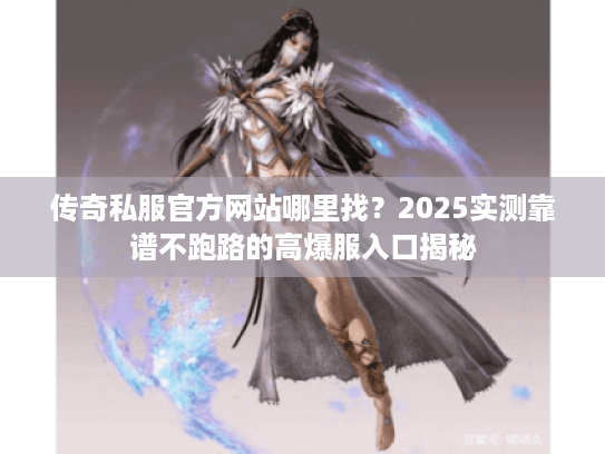 传奇私服官方网站哪里找？2025实测靠谱不跑路的高爆服入口揭秘