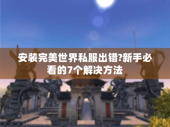 安装完美世界私服出错?新手必看的7个解决方法