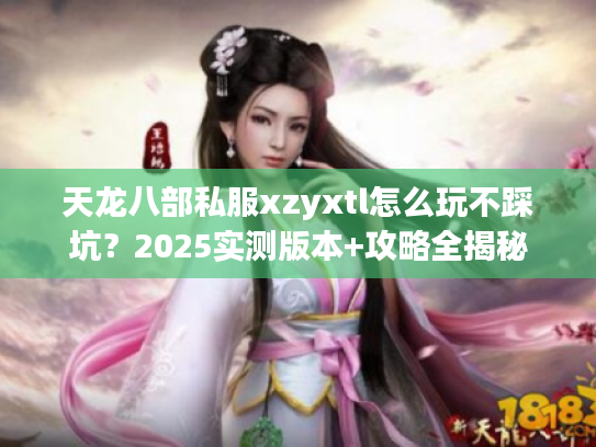 天龙八部私服xzyxtl怎么玩不踩坑？2025实测版本+攻略全揭秘