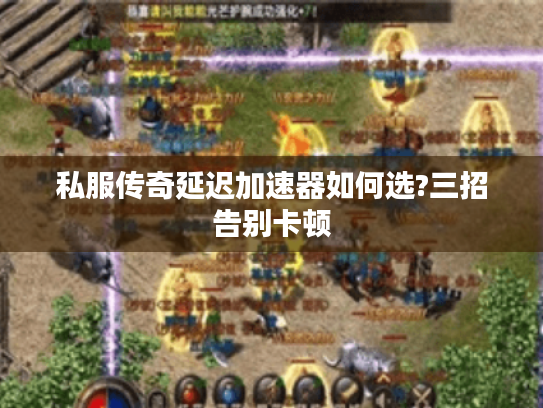 私服传奇延迟加速器如何选?三招告别卡顿