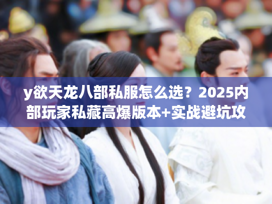 y欲天龙八部私服怎么选？2025内部玩家私藏高爆版本+实战避坑攻略