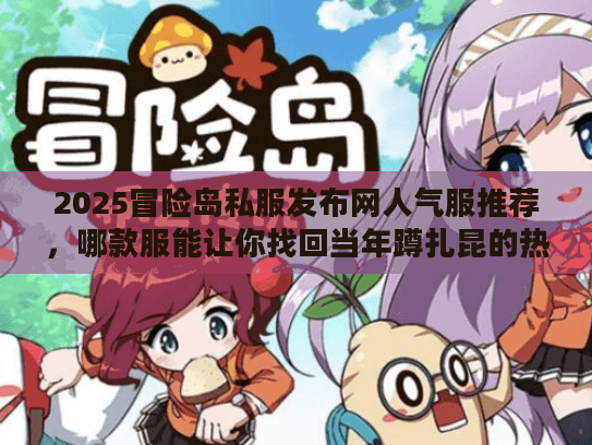 2025冒险岛私服发布网人气服推荐，哪款服能让你找回当年蹲扎昆的热血？
