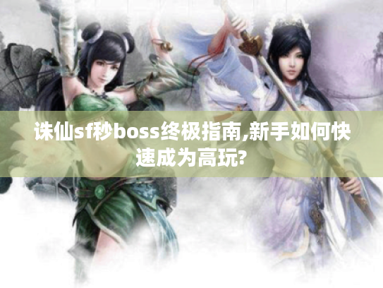 诛仙sf秒boss终极指南,新手如何快速成为高玩? 诛仙sf秒boss终极指南,新手如何快速成为高玩?