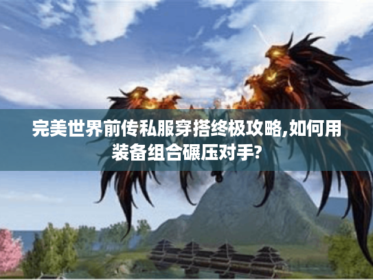 完美世界前传私服穿搭终极攻略,如何用装备组合碾压对手?