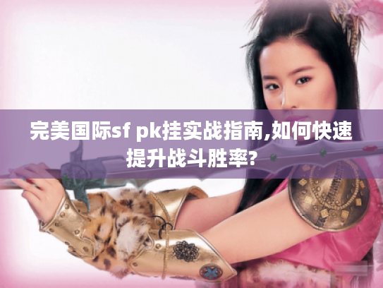 完美国际sf pk挂实战指南,如何快速提升战斗胜率?
