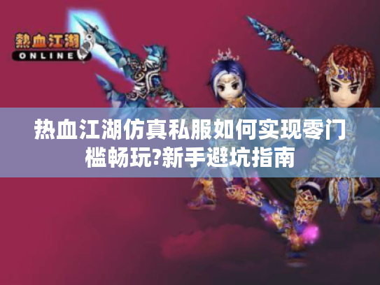 热血江湖仿真私服如何实现零门槛畅玩?新手避坑指南