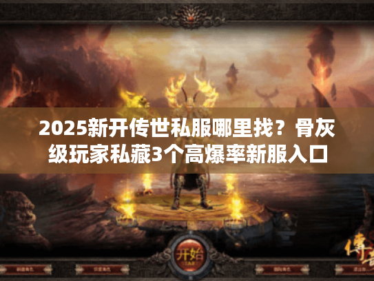 2025新开传世私服哪里找？骨灰级玩家私藏3个高爆率新服入口