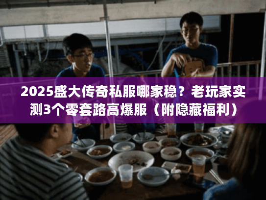 2025盛大传奇私服哪家稳？老玩家实测3个零套路高爆服（附隐藏福利）