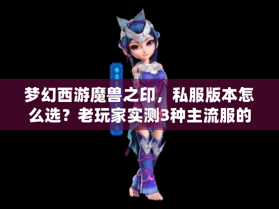 梦幻西游魔兽之印，私服版本怎么选？老玩家实测3种主流服的技能收益差！