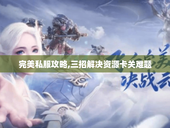 完美私服攻略,三招解决资源卡关难题 完美私服攻略,三招解决资源卡关难题