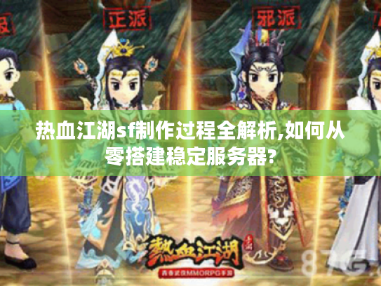 热血江湖sf制作过程全解析,如何从零搭建稳定服务器?