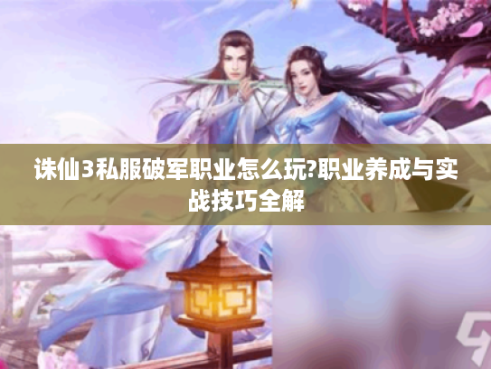 诛仙3私服破军职业怎么玩?职业养成与实战技巧全解 诛仙3私服破军职业怎么玩?职业养成与实战技巧全解