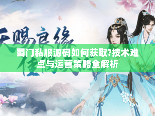 蜀门私服源码如何获取?技术难点与运营策略全解析 蜀门私服源码如何获取?技术难点与运营策略全解析