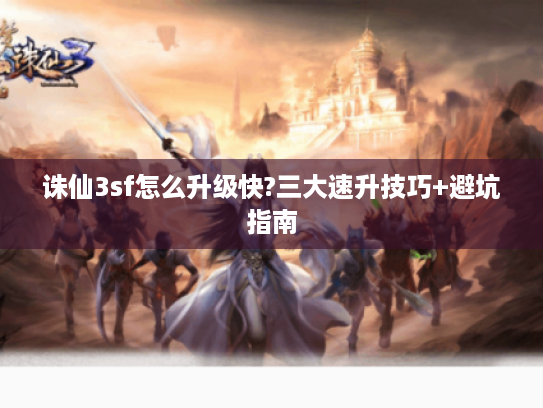 诛仙3sf怎么升级快?三大速升技巧+避坑指南
