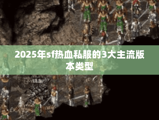 2025年sf热血私服的3大主流版本类型 2025年sf热血私服的3大主流版本类型