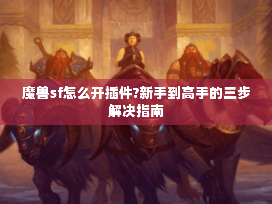 魔兽sf怎么开插件?新手到高手的三步解决指南