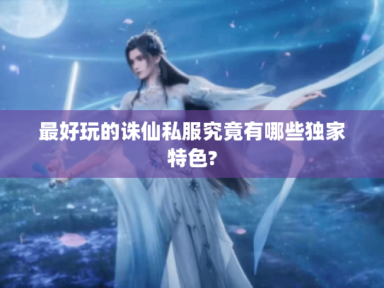 最好玩的诛仙私服究竟有哪些独家特色?