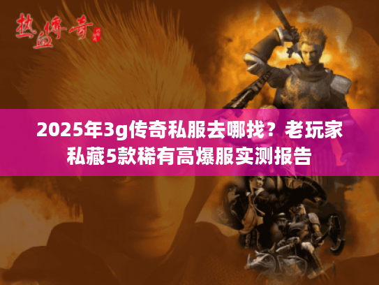2025年3g传奇私服去哪找？老玩家私藏5款稀有高爆服实测报告